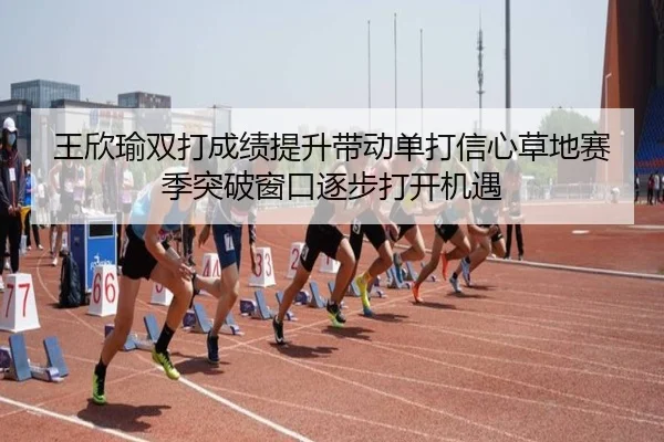 王欣瑜双打成绩提升带动单打信心草地赛季突破窗口逐步打开机遇