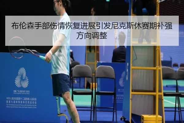 布伦森手部伤情恢复进展引发尼克斯休赛期补强方向调整